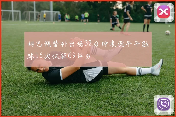 姆巴佩替补出场32分钟表现平平触球15次仅获69评分